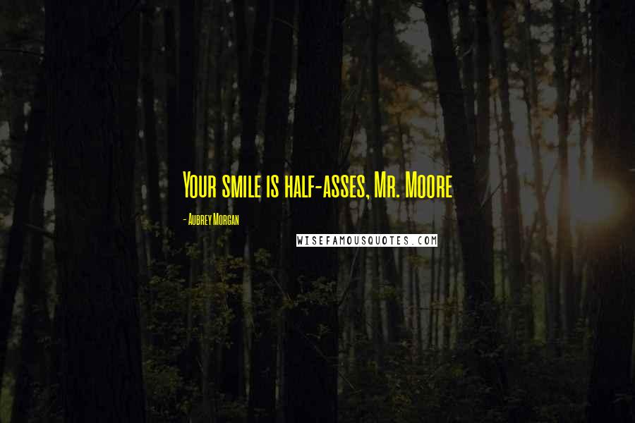 Aubrey Morgan Quotes: Your smile is half-asses, Mr. Moore