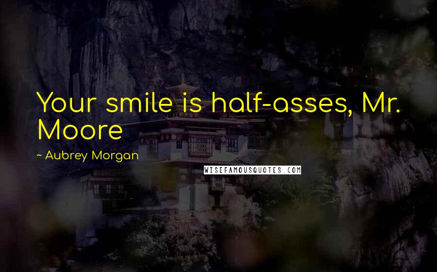 Aubrey Morgan Quotes: Your smile is half-asses, Mr. Moore