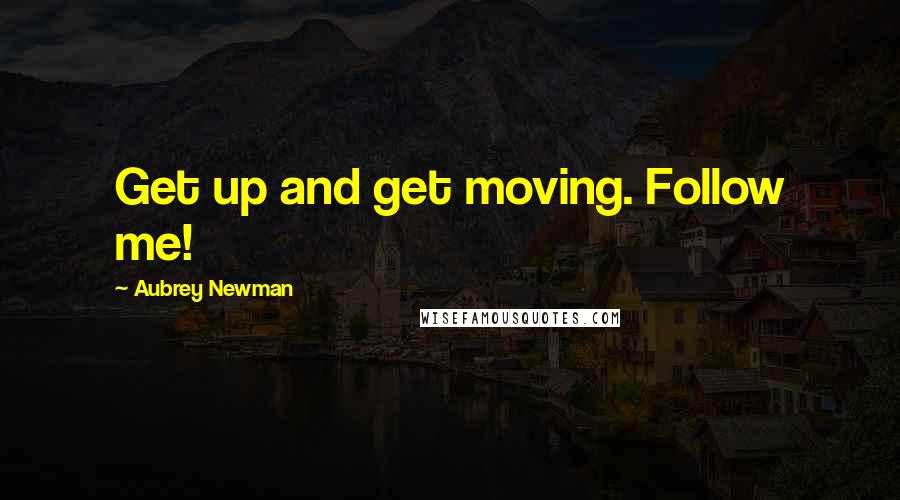 Aubrey Newman Quotes: Get up and get moving. Follow me!