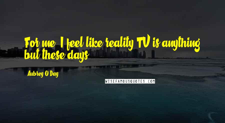 Aubrey O'Day Quotes: For me, I feel like reality TV is anything but these days.