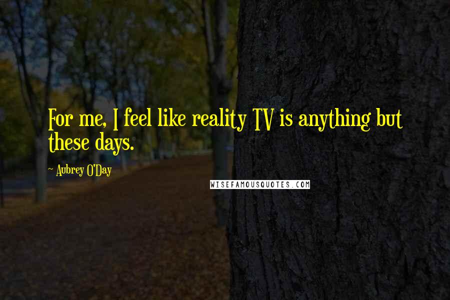 Aubrey O'Day Quotes: For me, I feel like reality TV is anything but these days.