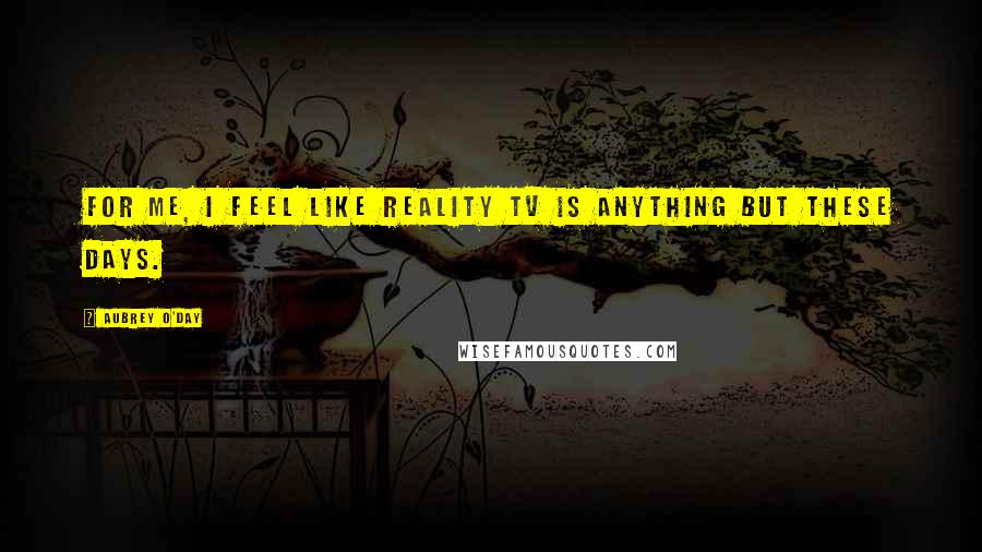 Aubrey O'Day Quotes: For me, I feel like reality TV is anything but these days.