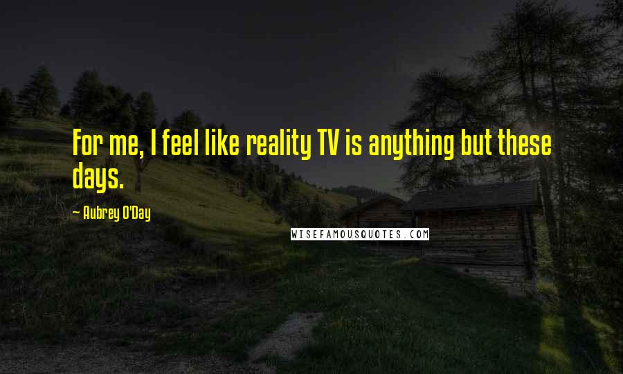 Aubrey O'Day Quotes: For me, I feel like reality TV is anything but these days.