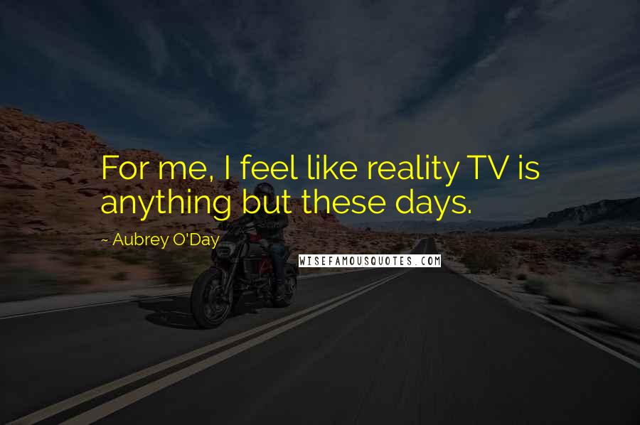 Aubrey O'Day Quotes: For me, I feel like reality TV is anything but these days.