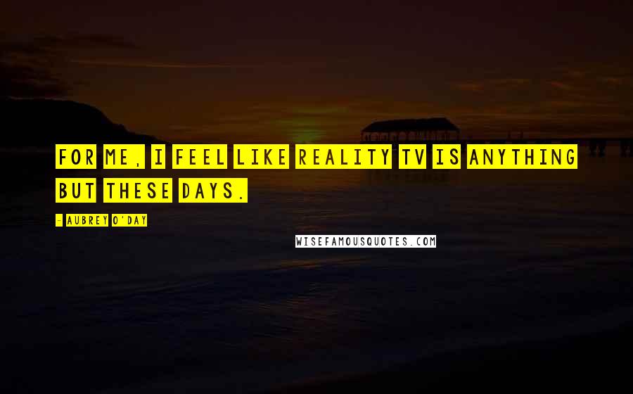 Aubrey O'Day Quotes: For me, I feel like reality TV is anything but these days.