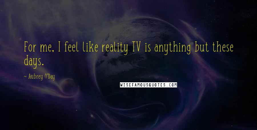 Aubrey O'Day Quotes: For me, I feel like reality TV is anything but these days.