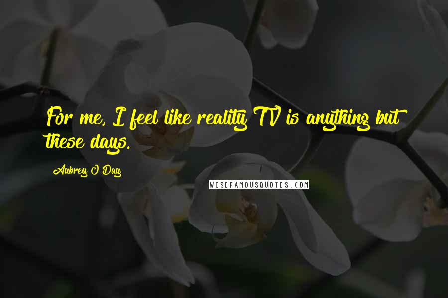 Aubrey O'Day Quotes: For me, I feel like reality TV is anything but these days.