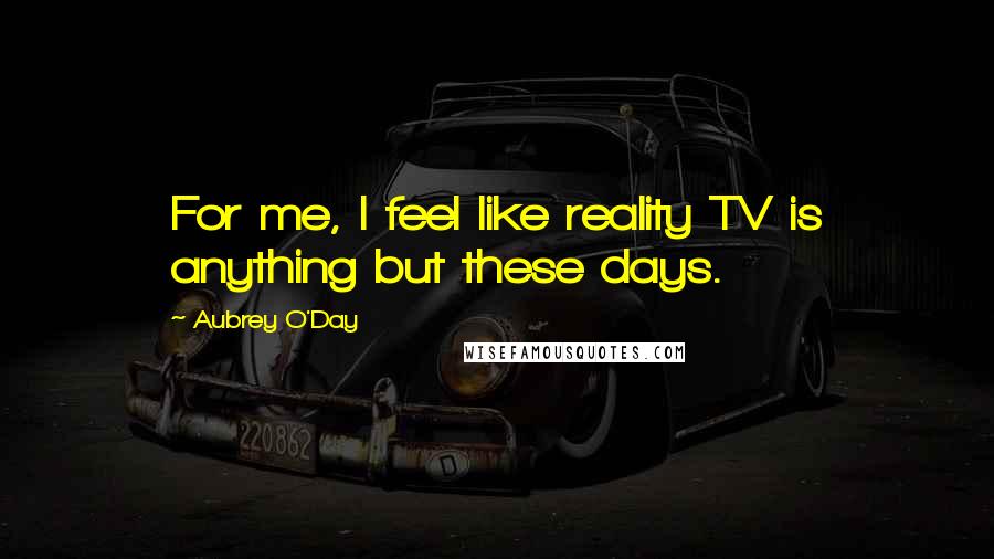 Aubrey O'Day Quotes: For me, I feel like reality TV is anything but these days.