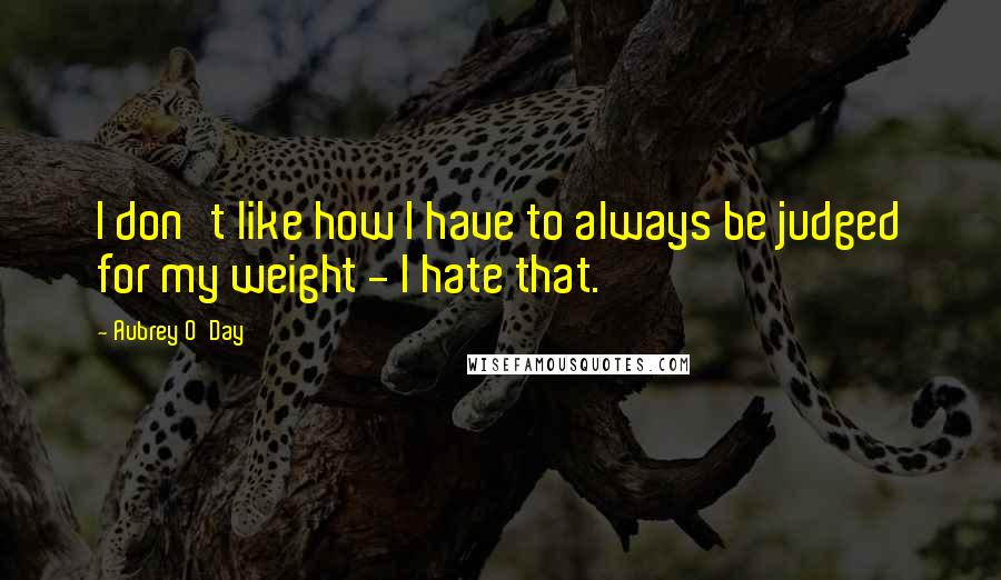 Aubrey O'Day Quotes: I don't like how I have to always be judged for my weight - I hate that.