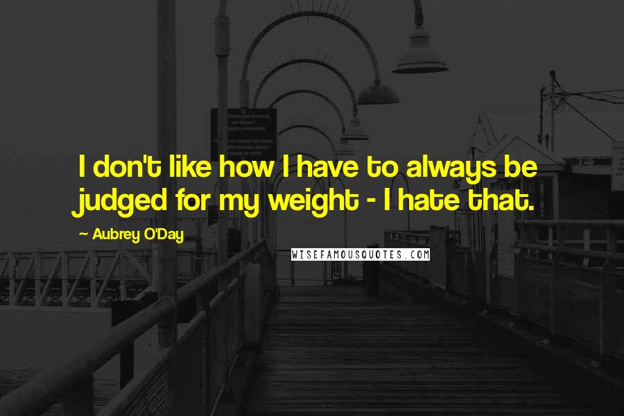 Aubrey O'Day Quotes: I don't like how I have to always be judged for my weight - I hate that.