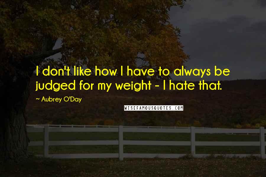 Aubrey O'Day Quotes: I don't like how I have to always be judged for my weight - I hate that.