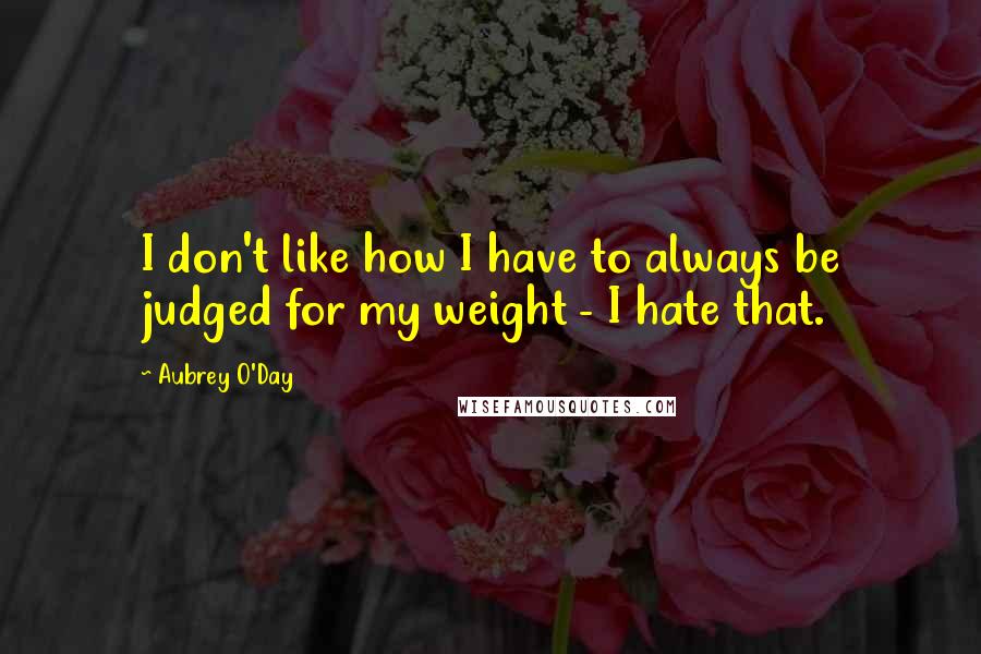 Aubrey O'Day Quotes: I don't like how I have to always be judged for my weight - I hate that.