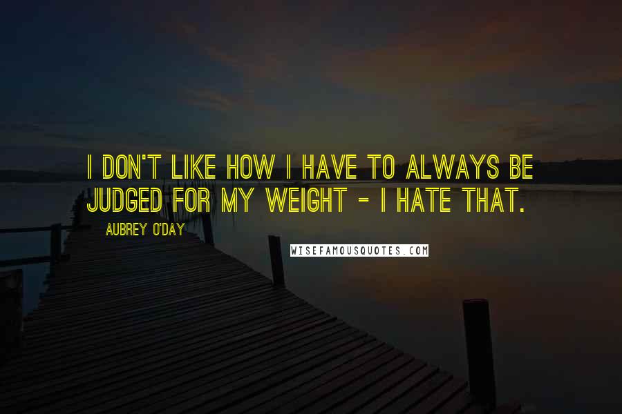 Aubrey O'Day Quotes: I don't like how I have to always be judged for my weight - I hate that.