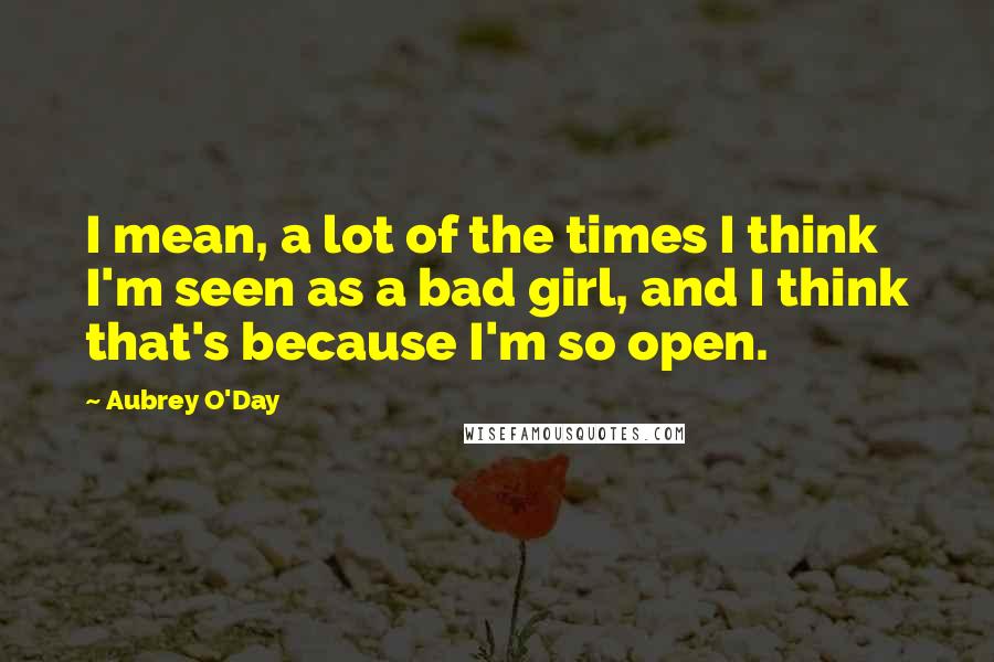 Aubrey O'Day Quotes: I mean, a lot of the times I think I'm seen as a bad girl, and I think that's because I'm so open.