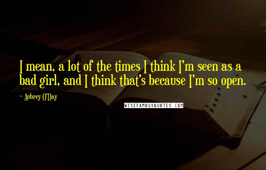 Aubrey O'Day Quotes: I mean, a lot of the times I think I'm seen as a bad girl, and I think that's because I'm so open.