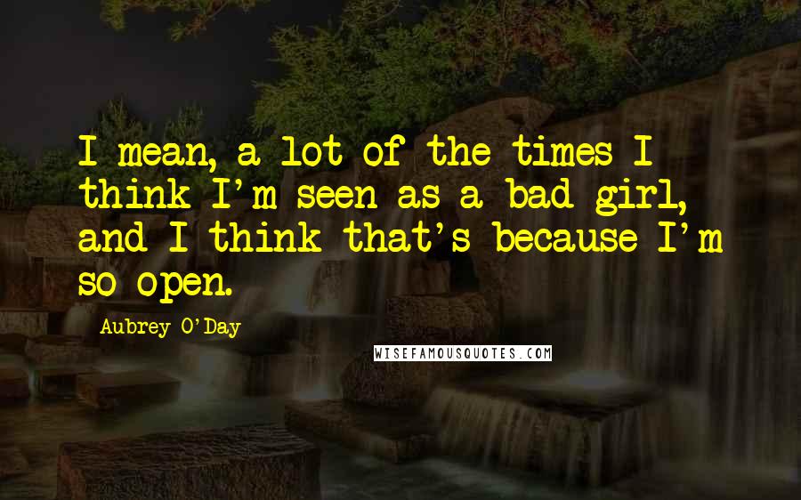 Aubrey O'Day Quotes: I mean, a lot of the times I think I'm seen as a bad girl, and I think that's because I'm so open.