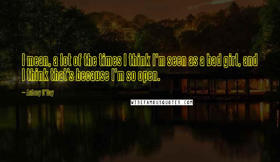Aubrey O'Day Quotes: I mean, a lot of the times I think I'm seen as a bad girl, and I think that's because I'm so open.