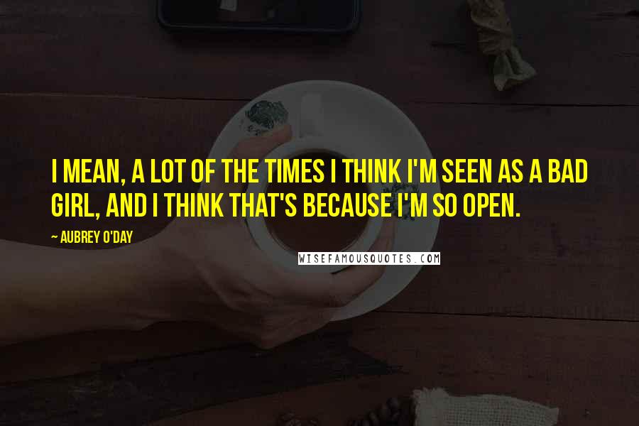 Aubrey O'Day Quotes: I mean, a lot of the times I think I'm seen as a bad girl, and I think that's because I'm so open.