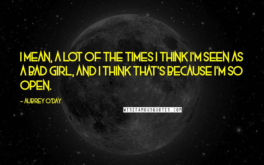 Aubrey O'Day Quotes: I mean, a lot of the times I think I'm seen as a bad girl, and I think that's because I'm so open.