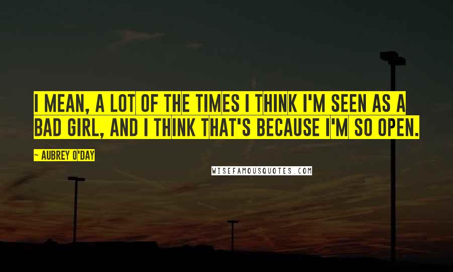 Aubrey O'Day Quotes: I mean, a lot of the times I think I'm seen as a bad girl, and I think that's because I'm so open.