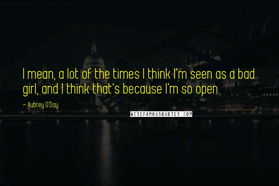 Aubrey O'Day Quotes: I mean, a lot of the times I think I'm seen as a bad girl, and I think that's because I'm so open.