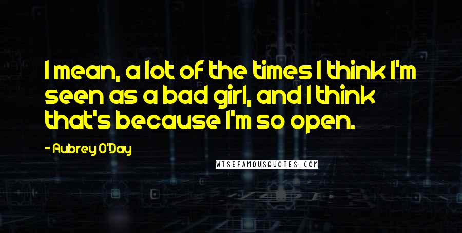 Aubrey O'Day Quotes: I mean, a lot of the times I think I'm seen as a bad girl, and I think that's because I'm so open.