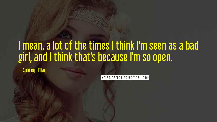Aubrey O'Day Quotes: I mean, a lot of the times I think I'm seen as a bad girl, and I think that's because I'm so open.