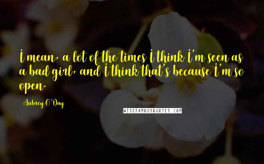 Aubrey O'Day Quotes: I mean, a lot of the times I think I'm seen as a bad girl, and I think that's because I'm so open.