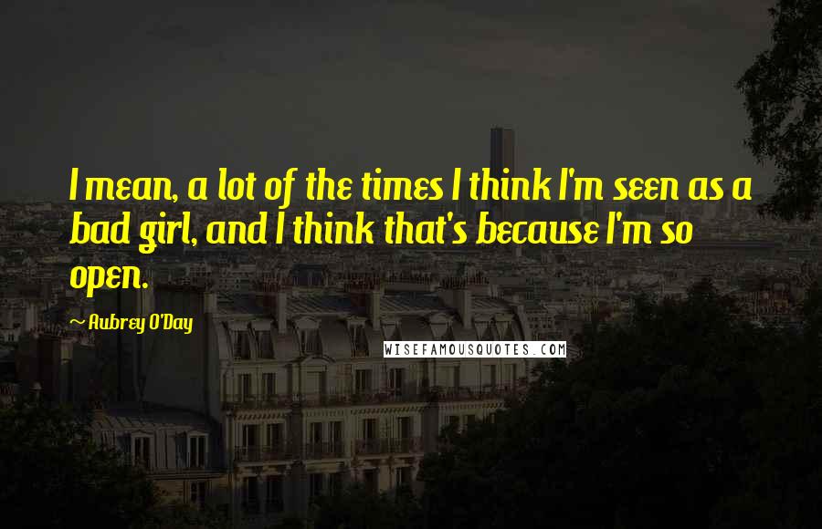 Aubrey O'Day Quotes: I mean, a lot of the times I think I'm seen as a bad girl, and I think that's because I'm so open.