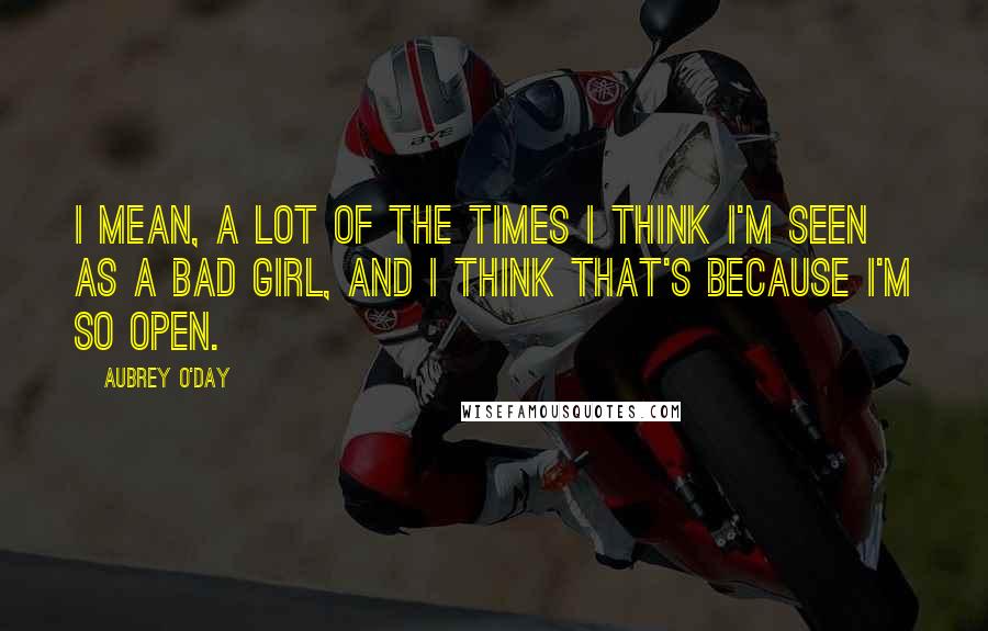 Aubrey O'Day Quotes: I mean, a lot of the times I think I'm seen as a bad girl, and I think that's because I'm so open.