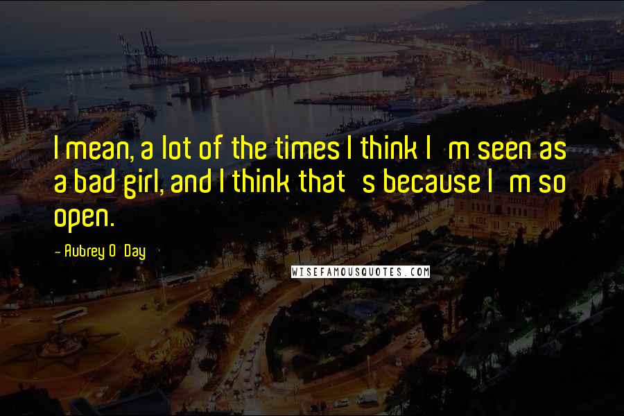 Aubrey O'Day Quotes: I mean, a lot of the times I think I'm seen as a bad girl, and I think that's because I'm so open.