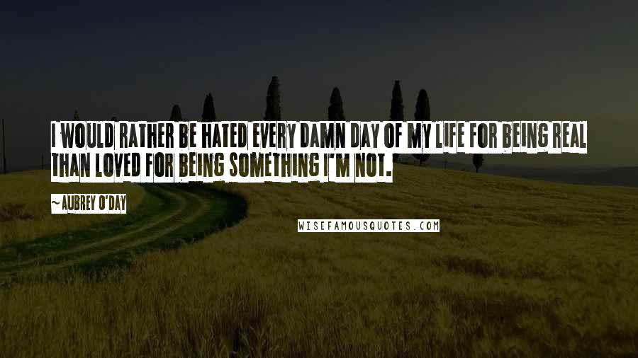 Aubrey O'Day Quotes: I would rather be hated every damn day of my life for being real than loved for being something I'm not.