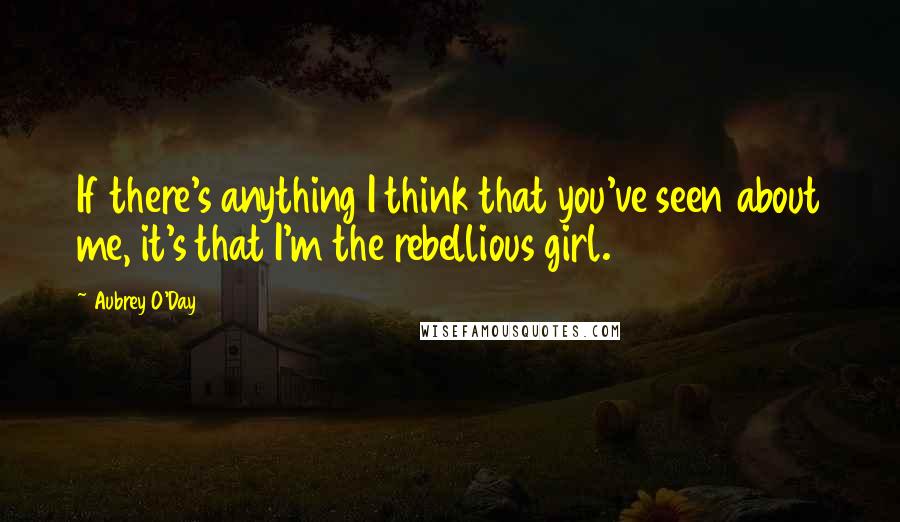 Aubrey O'Day Quotes: If there's anything I think that you've seen about me, it's that I'm the rebellious girl.