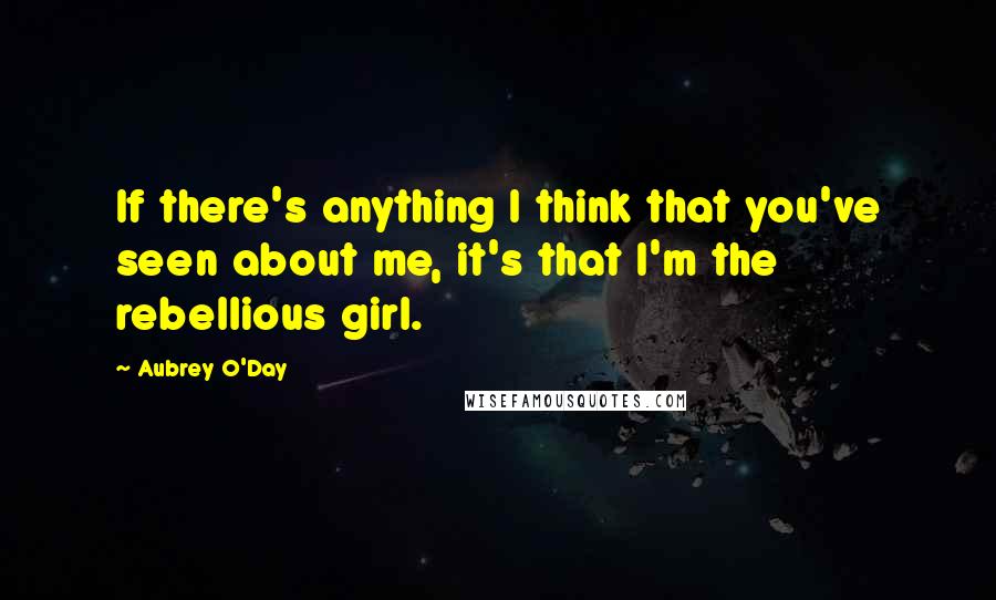 Aubrey O'Day Quotes: If there's anything I think that you've seen about me, it's that I'm the rebellious girl.