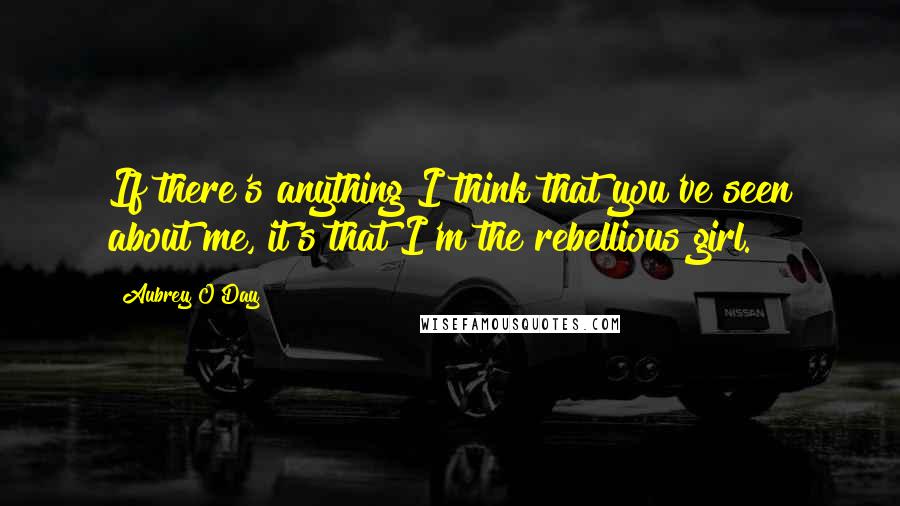 Aubrey O'Day Quotes: If there's anything I think that you've seen about me, it's that I'm the rebellious girl.