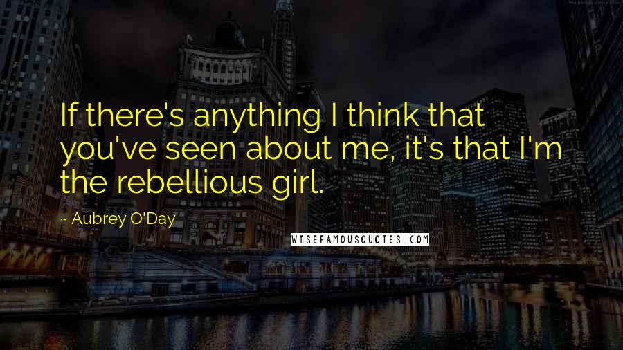 Aubrey O'Day Quotes: If there's anything I think that you've seen about me, it's that I'm the rebellious girl.