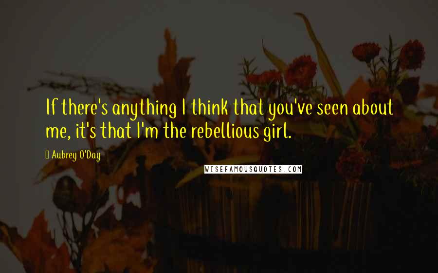 Aubrey O'Day Quotes: If there's anything I think that you've seen about me, it's that I'm the rebellious girl.