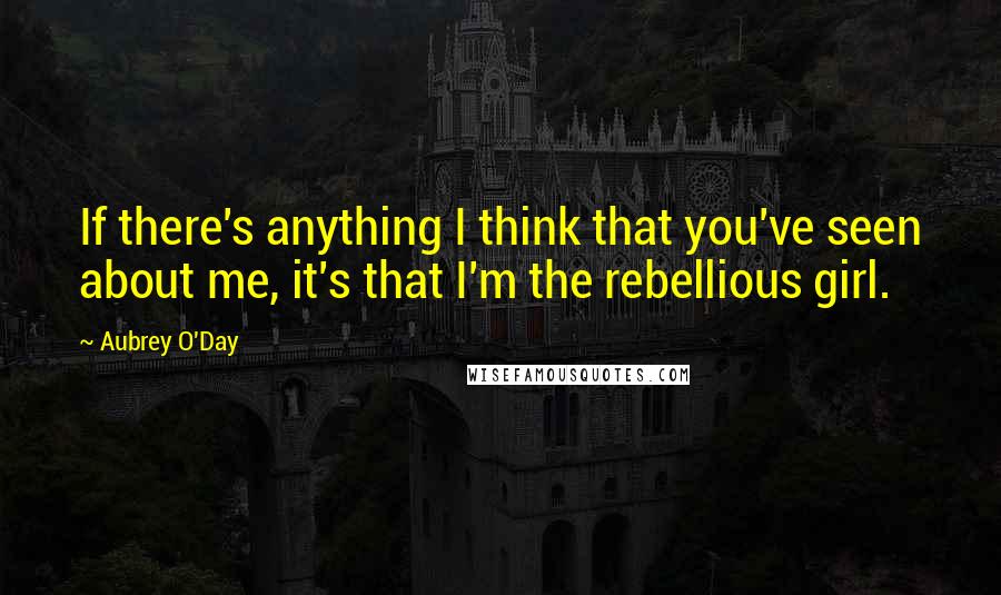 Aubrey O'Day Quotes: If there's anything I think that you've seen about me, it's that I'm the rebellious girl.