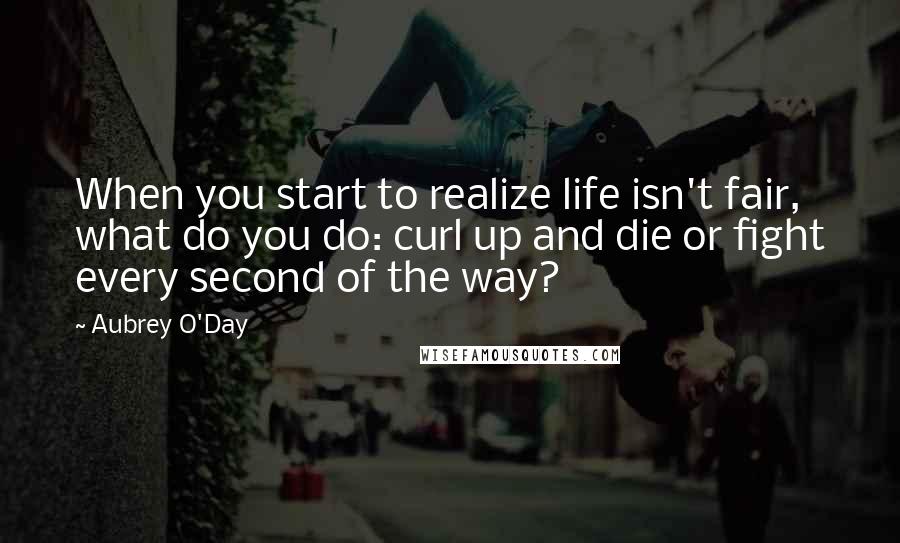 Aubrey O'Day Quotes: When you start to realize life isn't fair, what do you do: curl up and die or fight every second of the way?