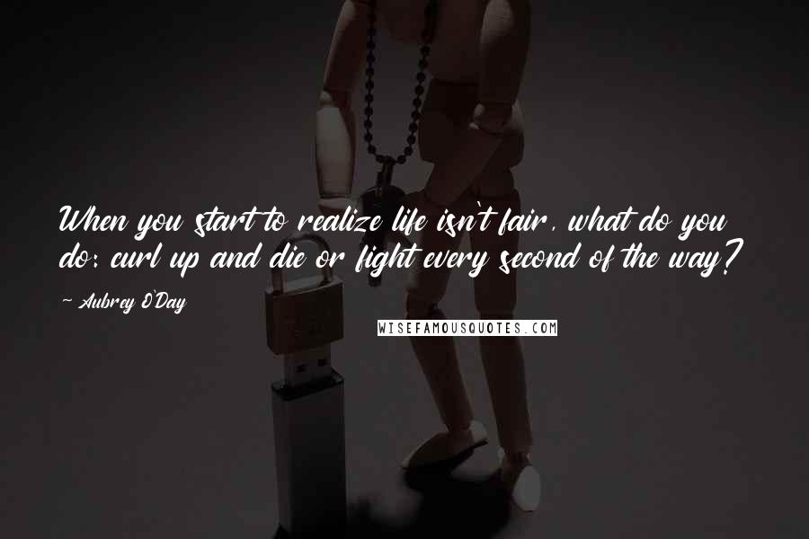 Aubrey O'Day Quotes: When you start to realize life isn't fair, what do you do: curl up and die or fight every second of the way?