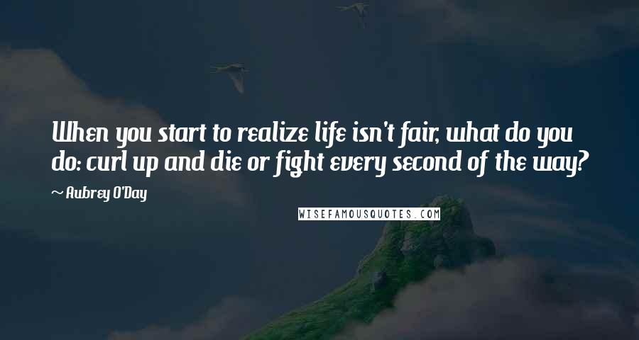 Aubrey O'Day Quotes: When you start to realize life isn't fair, what do you do: curl up and die or fight every second of the way?