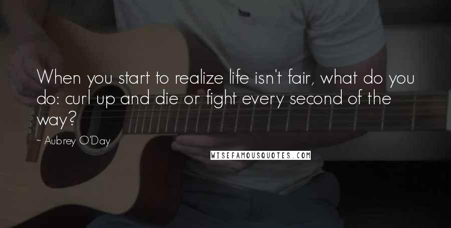 Aubrey O'Day Quotes: When you start to realize life isn't fair, what do you do: curl up and die or fight every second of the way?