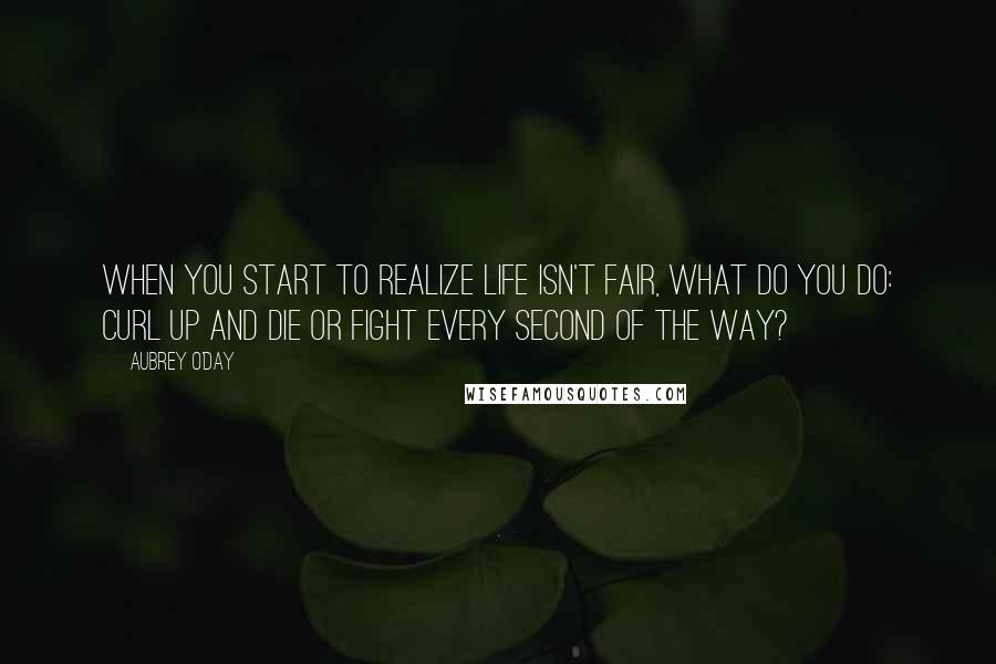 Aubrey O'Day Quotes: When you start to realize life isn't fair, what do you do: curl up and die or fight every second of the way?