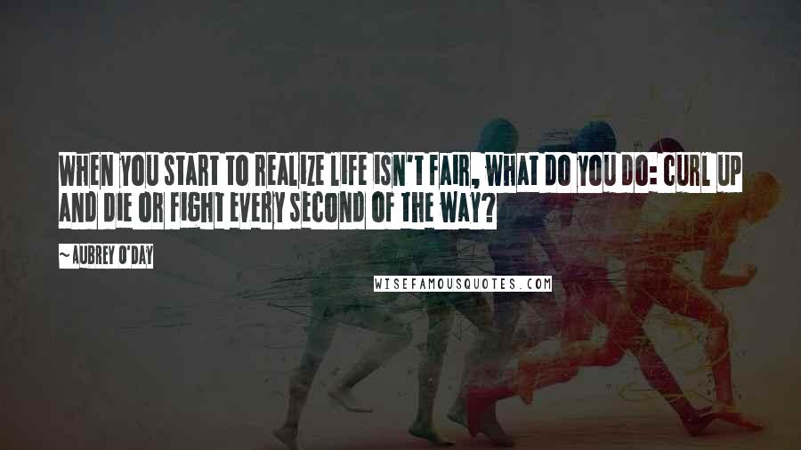 Aubrey O'Day Quotes: When you start to realize life isn't fair, what do you do: curl up and die or fight every second of the way?