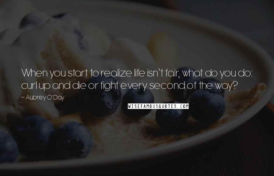 Aubrey O'Day Quotes: When you start to realize life isn't fair, what do you do: curl up and die or fight every second of the way?