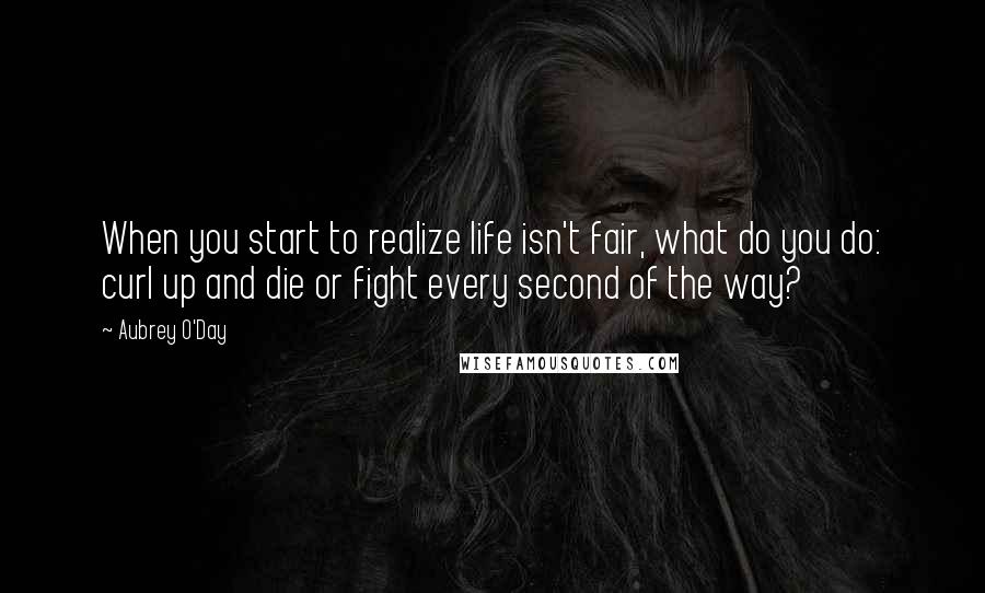 Aubrey O'Day Quotes: When you start to realize life isn't fair, what do you do: curl up and die or fight every second of the way?