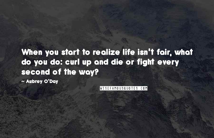 Aubrey O'Day Quotes: When you start to realize life isn't fair, what do you do: curl up and die or fight every second of the way?