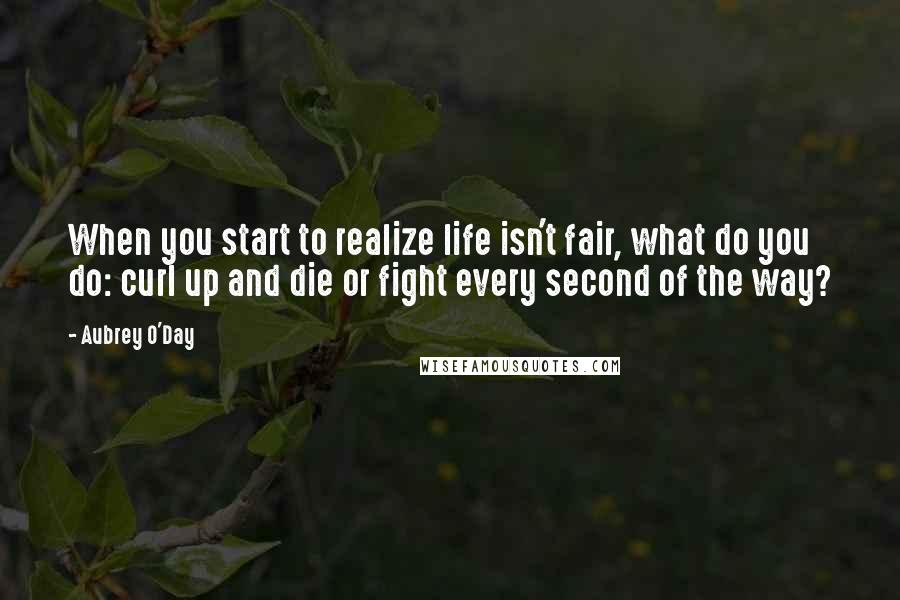 Aubrey O'Day Quotes: When you start to realize life isn't fair, what do you do: curl up and die or fight every second of the way?