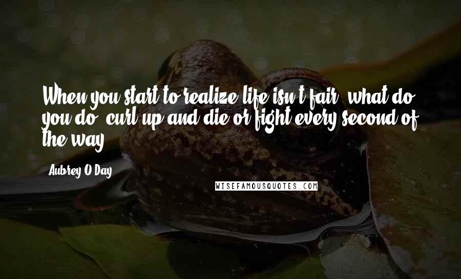 Aubrey O'Day Quotes: When you start to realize life isn't fair, what do you do: curl up and die or fight every second of the way?