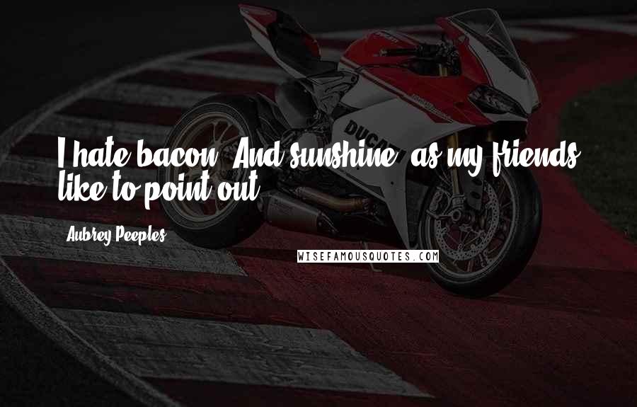 Aubrey Peeples Quotes: I hate bacon. And sunshine, as my friends like to point out.